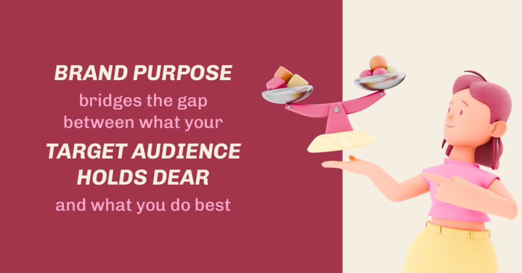 Brand purpose bridges the gap between what your target audience holds dear and what you do best. 
